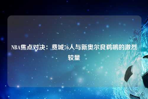 NBA焦点对决：费城76人与新奥尔良鹈鹕的激烈较量