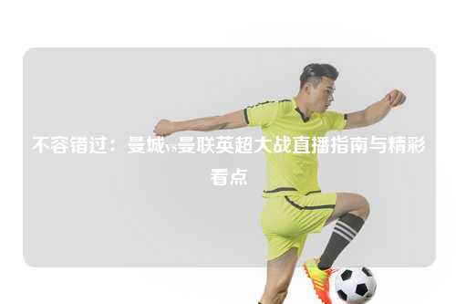 不容错过：曼城vs曼联英超大战直播指南与精彩看点
