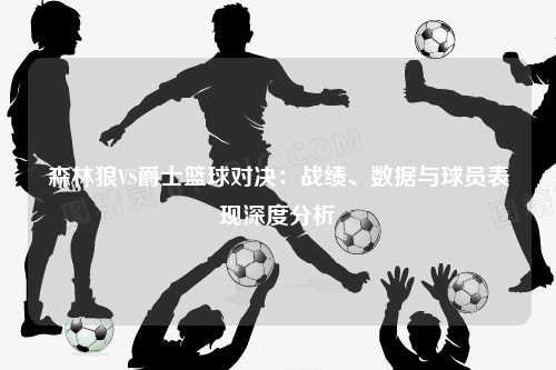 森林狼VS爵士篮球对决：战绩、数据与球员表现深度分析