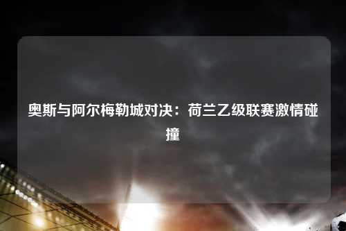 奥斯与阿尔梅勒城对决：荷兰乙级联赛激情碰撞
