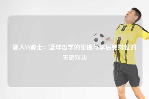 湖人VS勇士：篮球哲学的碰撞与季后赛排位的关键对决