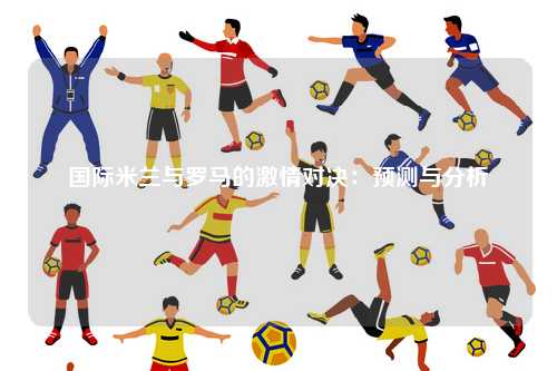 国际米兰与罗马的激情对决：预测与分析