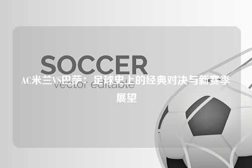 AC米兰VS巴萨：足球史上的经典对决与新赛季展望