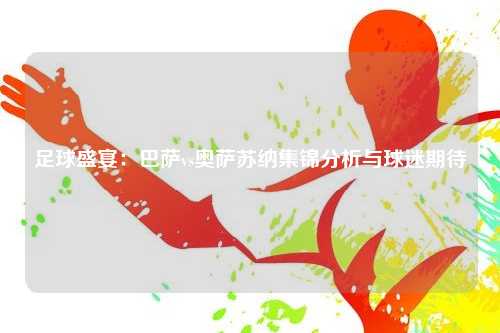足球盛宴：巴萨vs奥萨苏纳集锦分析与球迷期待