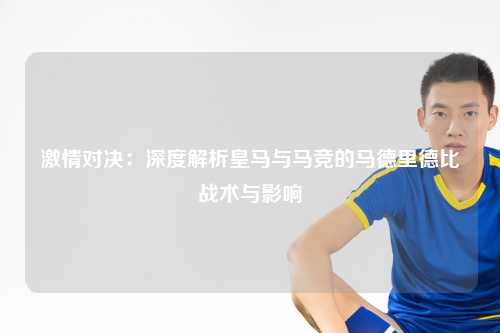 激情对决：深度解析皇马与马竞的马德里德比战术与影响