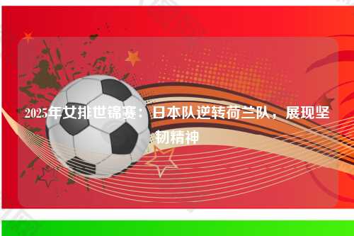 2025年女排世锦赛：日本队逆转荷兰队，展现坚韧精神