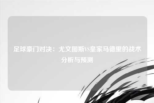 足球豪门对决：尤文图斯VS皇家马德里的战术分析与预测