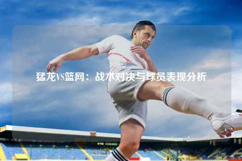 猛龙VS篮网：战术对决与球员表现分析