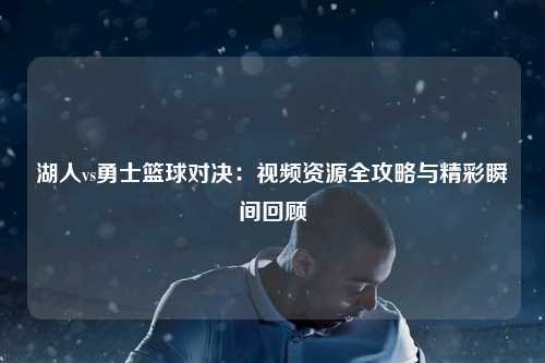 湖人vs勇士篮球对决：视频资源全攻略与精彩瞬间回顾