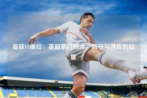 曼联VS维拉：英超豪门对决，防守与进攻的较量