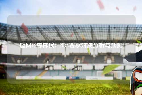 篮网VS森林狼:NBA赛季对决分析与预测
