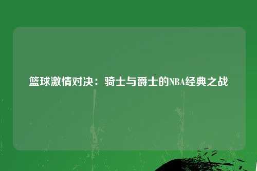 篮球激情对决:骑士与爵士的NBA经典之战