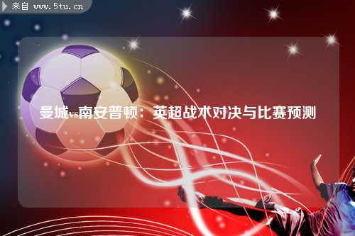 曼城vs南安普顿:英超战术对决与比赛预测