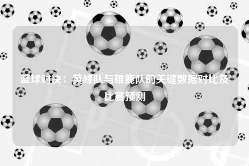 篮球对决：黄蜂队与雄鹿队的关键数据对比及比赛预测