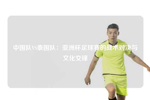 中国队VS泰国队：亚洲杯足球赛的战术对决与文化交锋