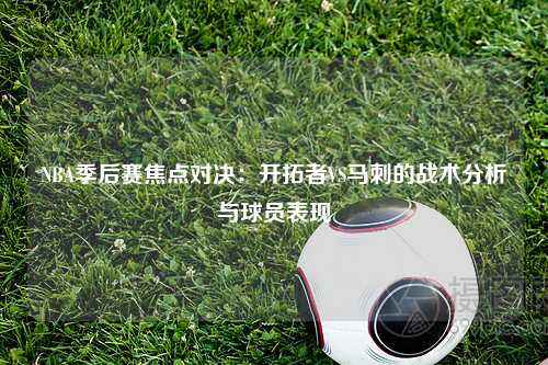 NBA季后赛焦点对决：开拓者VS马刺的战术分析与球员表现