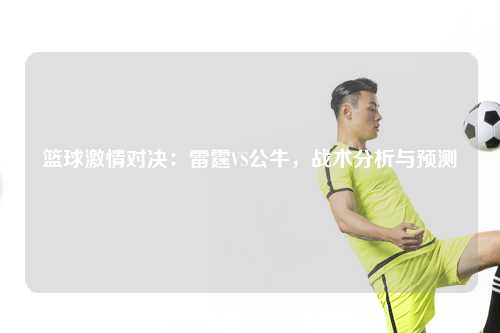 篮球激情对决：雷霆VS公牛，战术分析与预测