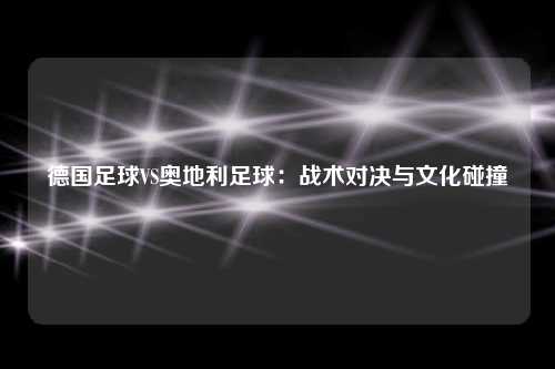 德国足球VS奥地利足球:战术对决与文化碰撞