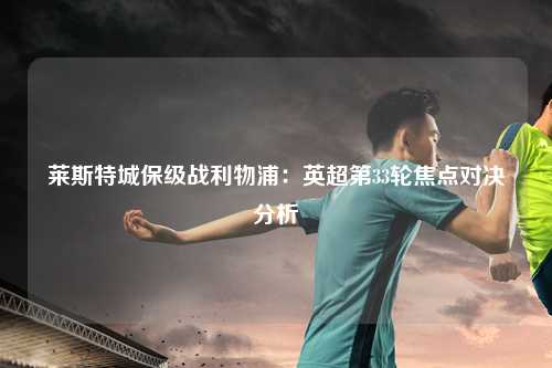 莱斯特城保级战利物浦：英超第33轮焦点对决分析