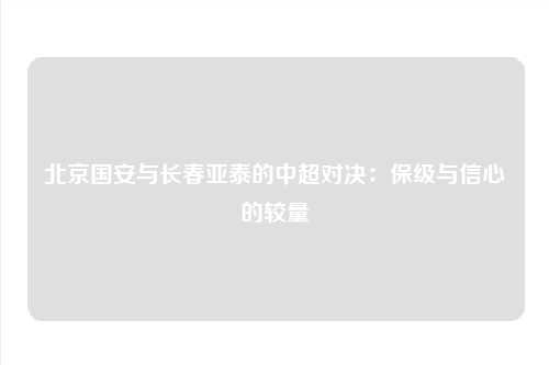 北京国安与长春亚泰的中超对决：保级与信心的较量