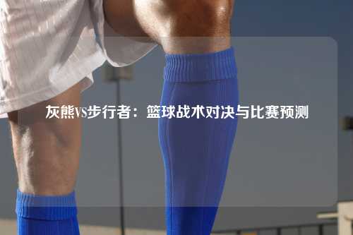 灰熊VS步行者：篮球战术对决与比赛预测