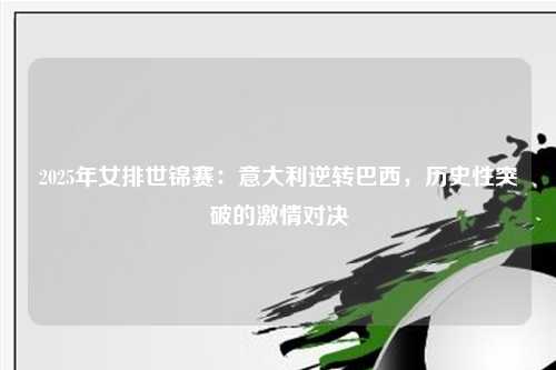 2025年女排世锦赛:意大利逆转巴西,历史性突破的激情对决