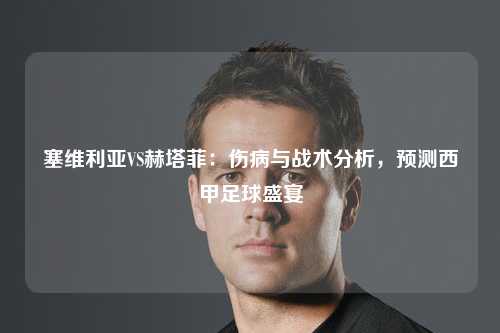 塞维利亚VS赫塔菲：伤病与战术分析，预测西甲足球盛宴