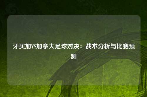 牙买加VS加拿大足球对决：战术分析与比赛预测