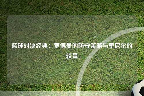 篮球对决经典:罗德曼的防守策略与奥尼尔的较量