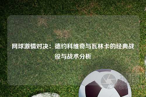 网球激情对决：德约科维奇与瓦林卡的经典战役与战术分析
