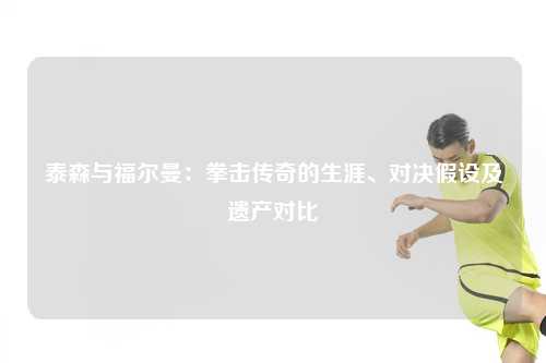 泰森与福尔曼:拳击传奇的生涯、对决假设及遗产对比