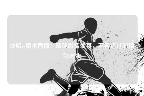 快船vs魔术直播:篮球激情盛宴,不容错过的精彩对决