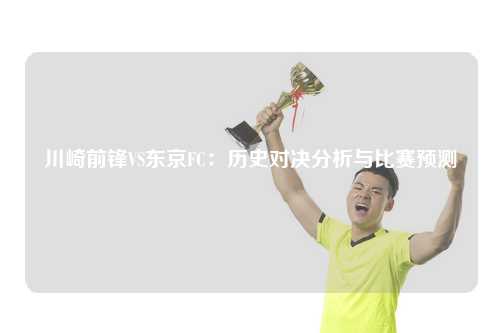 川崎前锋VS东京FC：历史对决分析与比赛预测