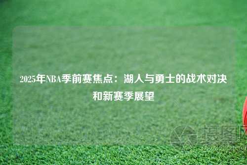 2025年NBA季前赛焦点：湖人与勇士的战术对决和新赛季展望