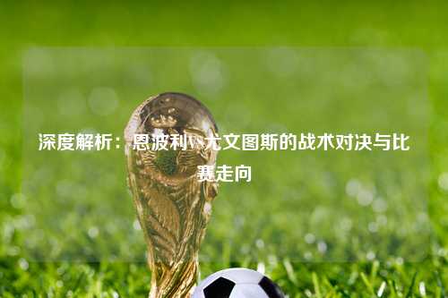 深度解析：恩波利VS尤文图斯的战术对决与比赛走向