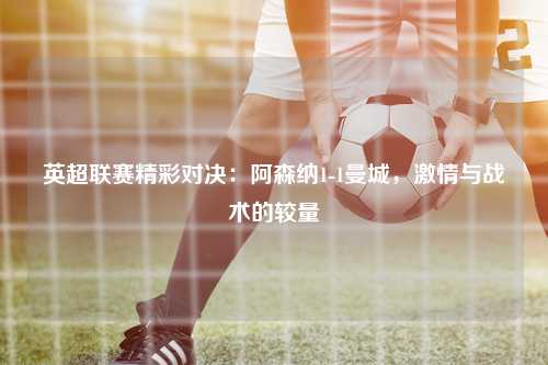 英超联赛精彩对决：阿森纳1-1曼城，激情与战术的较量