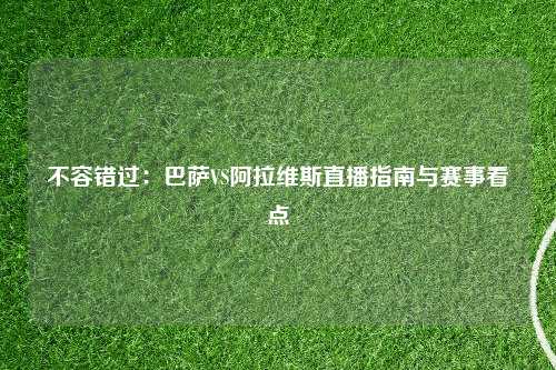 不容错过:巴萨VS阿拉维斯直播指南与赛事看点