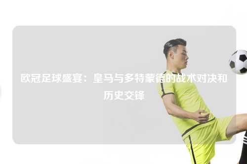 欧冠足球盛宴：皇马与多特蒙德的战术对决和历史交锋