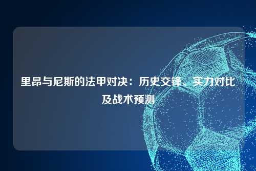 里昂与尼斯的法甲对决:历史交锋、实力对比及战术预测