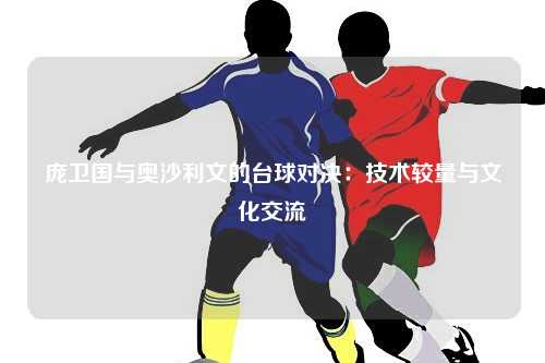 庞卫国与奥沙利文的台球对决:技术较量与文化交流