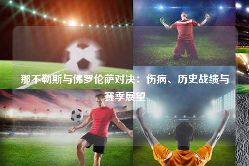 那不勒斯与佛罗伦萨对决：伤病、历史战绩与赛季展望