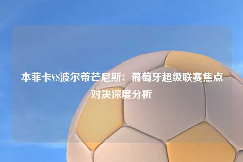 本菲卡VS波尔蒂芒尼斯：葡萄牙超级联赛焦点对决深度分析