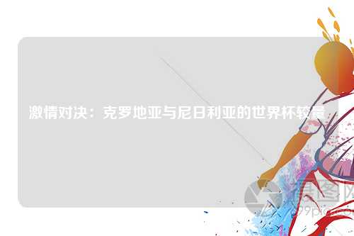 激情对决：克罗地亚与尼日利亚的世界杯较量