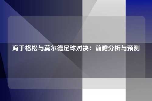 海于格松与莫尔德足球对决：前瞻分析与预测