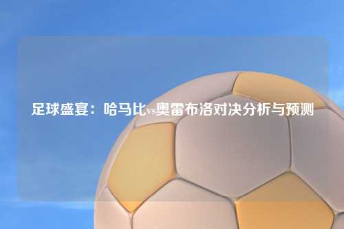 足球盛宴：哈马比vs奥雷布洛对决分析与预测