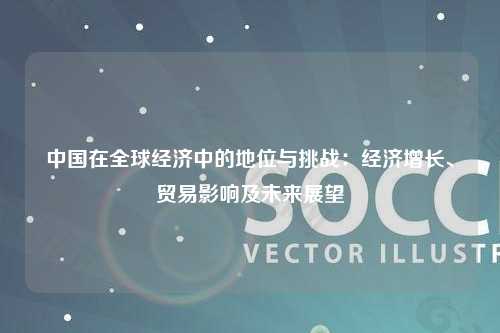 中国在全球经济中的地位与挑战：经济增长、贸易影响及未来展望