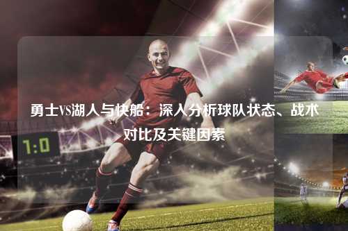 勇士VS湖人与快船：深入分析球队状态、战术对比及关键因素