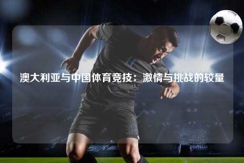 澳大利亚与中国体育竞技：激情与挑战的较量