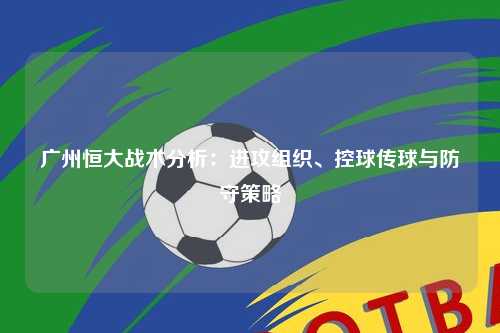 广州恒大战术分析：进攻组织、控球传球与防守策略