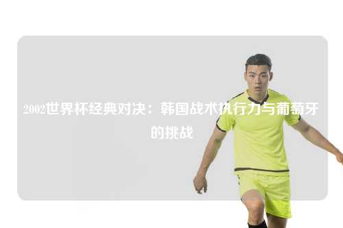 2002世界杯经典对决：韩国战术执行力与葡萄牙的挑战